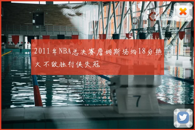 2011年NBA总决赛詹姆斯场均18分热火不敌独行侠失冠