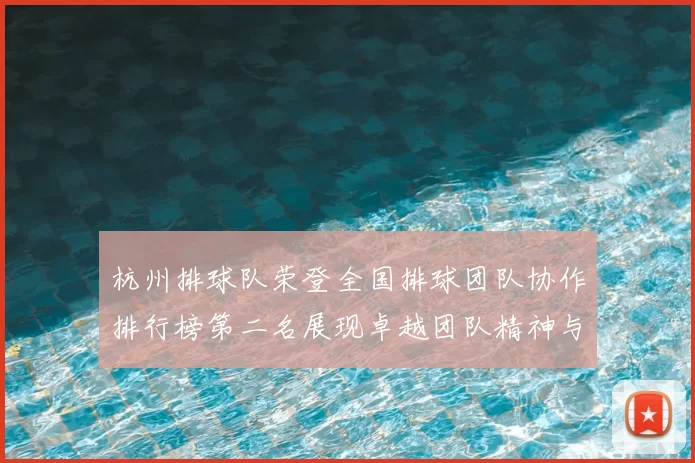 杭州排球队荣登全国排球团队协作排行榜第二名展现卓越团队精神与实力