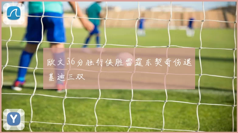 欧文36分独行侠胜雷霆东契奇伤退基迪三双