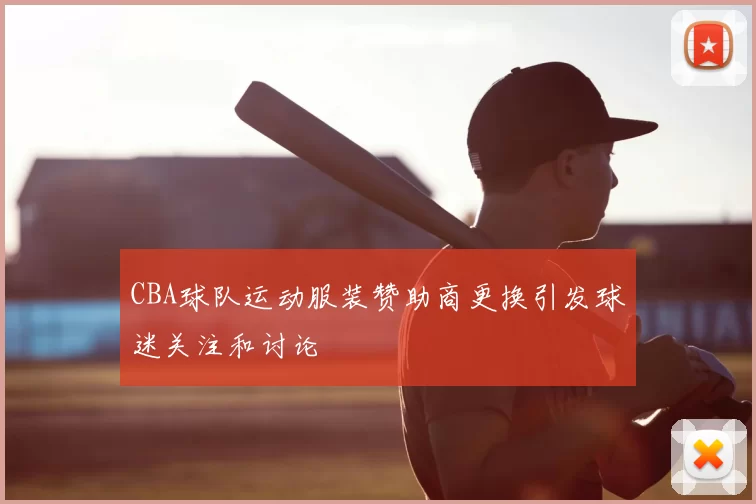 CBA球队运动服装赞助商更换引发球迷关注和讨论