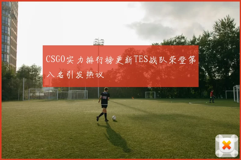 CSGO实力排行榜更新TES战队荣登第八名引发热议