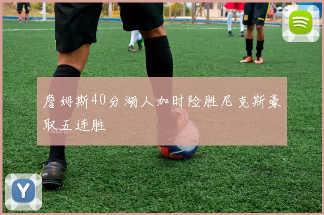 詹姆斯40分湖人加时险胜尼克斯豪取五连胜