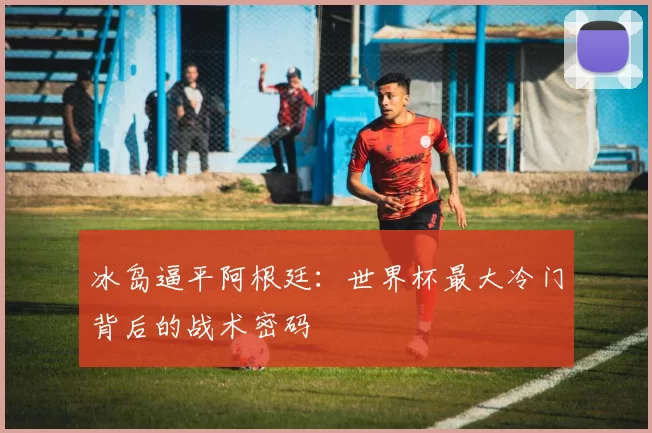 冰岛逼平阿根廷：世界杯最大冷门背后的战术密码