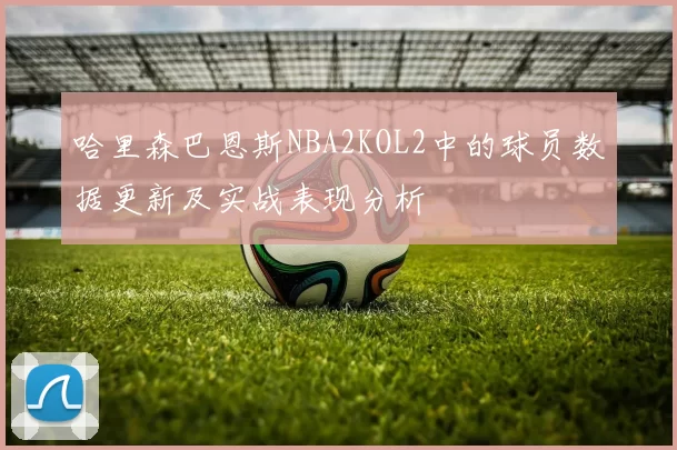 哈里森巴恩斯NBA2KOL2中的球员数据更新及实战表现分析