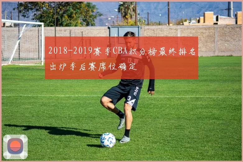 2018-2019赛季CBA积分榜最终排名出炉季后赛席位确定