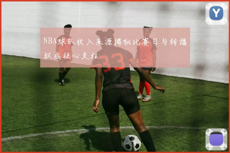 NBA球队收入来源揭秘比赛日与转播权成核心支柱