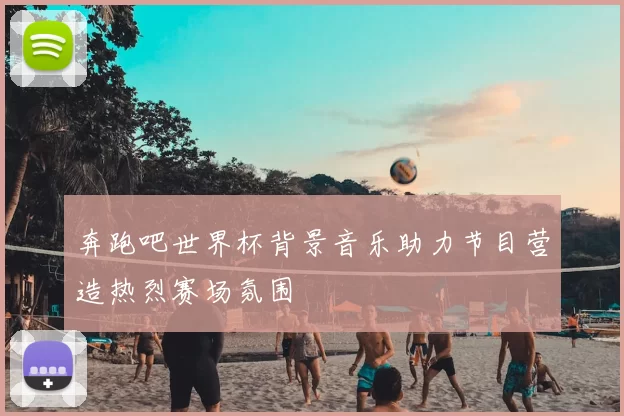 奔跑吧世界杯背景音乐助力节目营造热烈赛场氛围