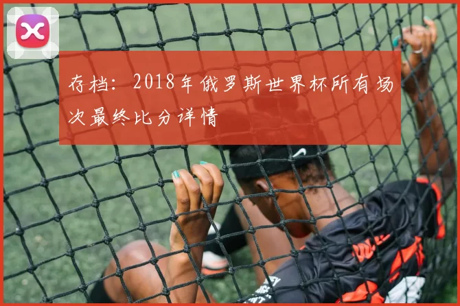存档：2018年俄罗斯世界杯所有场次最终比分详情