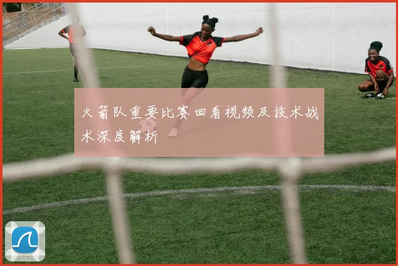 火箭队重要比赛回看视频及技术战术深度解析