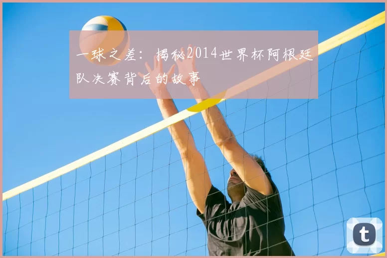 一球之差:揭秘2014世界杯阿根廷队决赛背后的故事
