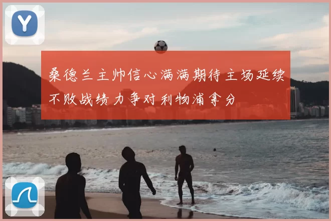桑德兰主帅信心满满期待主场延续不败战绩力争对利物浦拿分