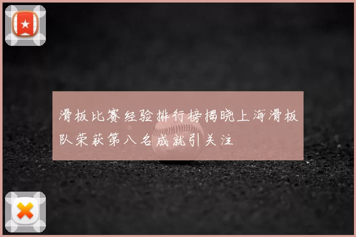 滑板比赛经验排行榜揭晓上海滑板队荣获第八名成就引关注