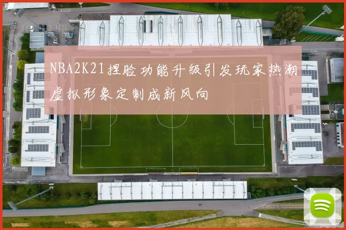 NBA2K21捏脸功能升级引发玩家热潮虚拟形象定制成新风向