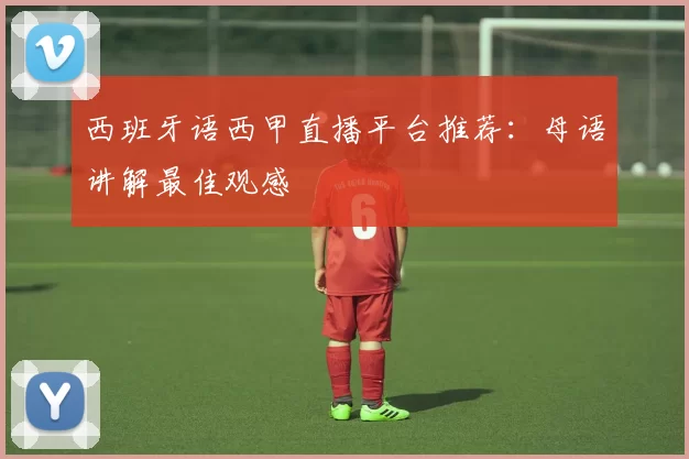 西班牙语西甲直播平台推荐：母语讲解最佳观感