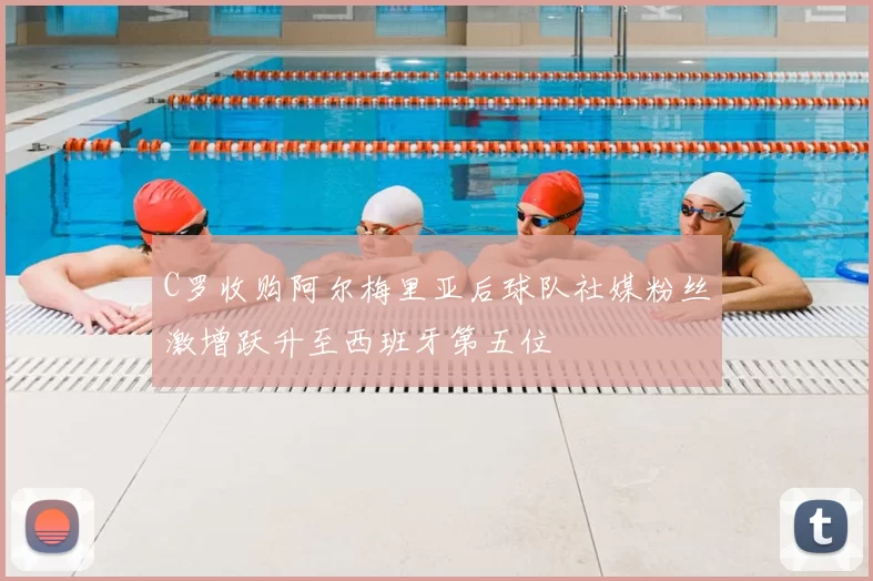 C罗收购阿尔梅里亚后球队社媒粉丝激增跃升至西班牙第五位