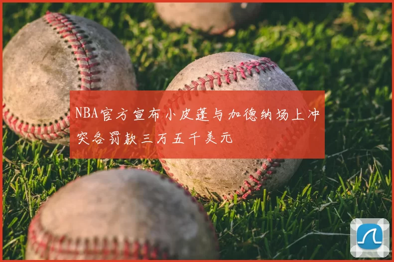 NBA官方宣布小皮蓬与加德纳场上冲突各罚款三万五千美元