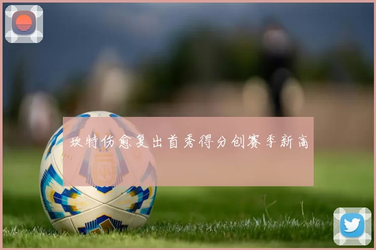 坎特伤愈复出首秀得分创赛季新高