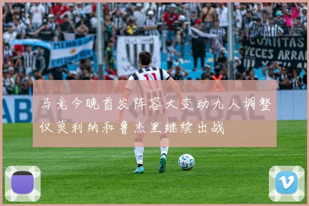 马竞今晚首发阵容大变动九人调整仅莫利纳和鲁杰里继续出战