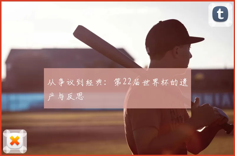 从争议到经典：第22届世界杯的遗产与反思