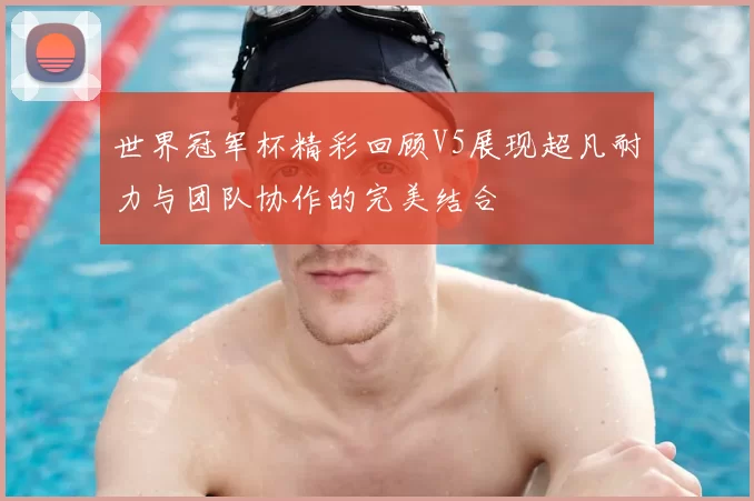 世界冠军杯精彩回顾V5展现超凡耐力与团队协作的完美结合