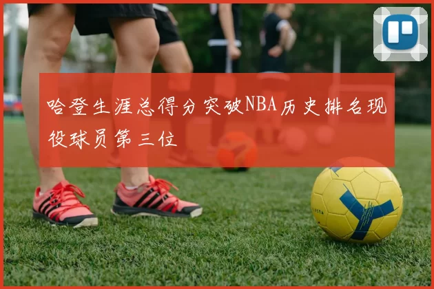 哈登生涯总得分突破NBA历史排名现役球员第三位