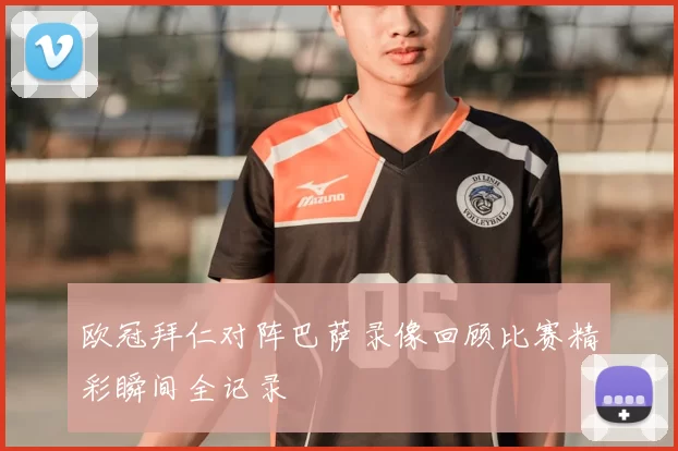 欧冠拜仁对阵巴萨录像回顾比赛精彩瞬间全记录