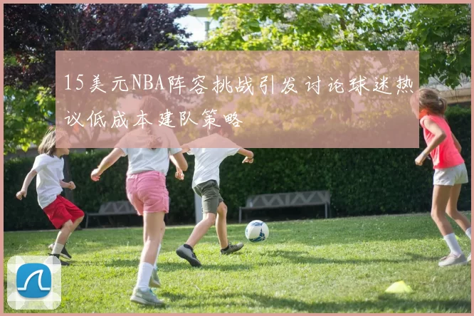 15美元NBA阵容挑战引发讨论球迷热议低成本建队策略