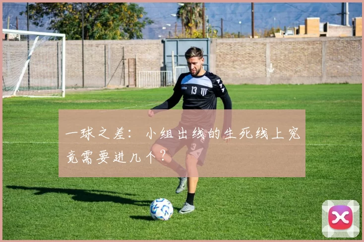 一球之差:小组出线的生死线上究竟需要进几个?