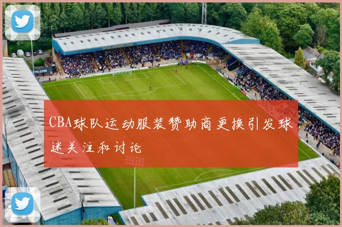 CBA球队运动服装赞助商更换引发球迷关注和讨论